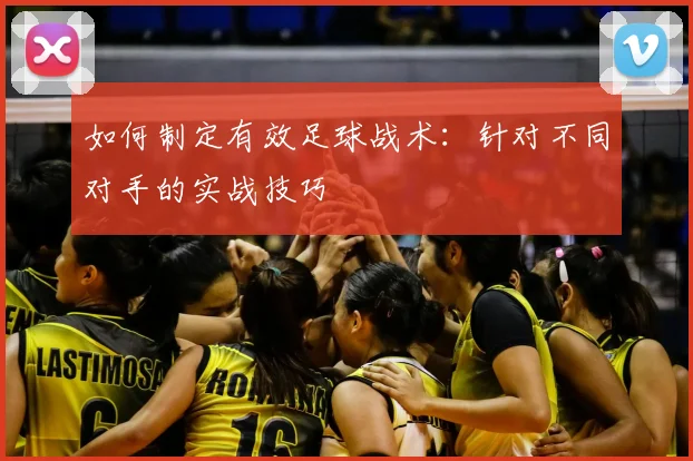 如何制定有效足球战术:针对不同对手的实战技巧