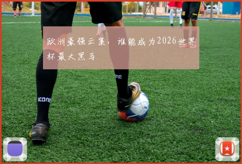 欧洲豪强云集，谁能成为2026世界杯最大黑马