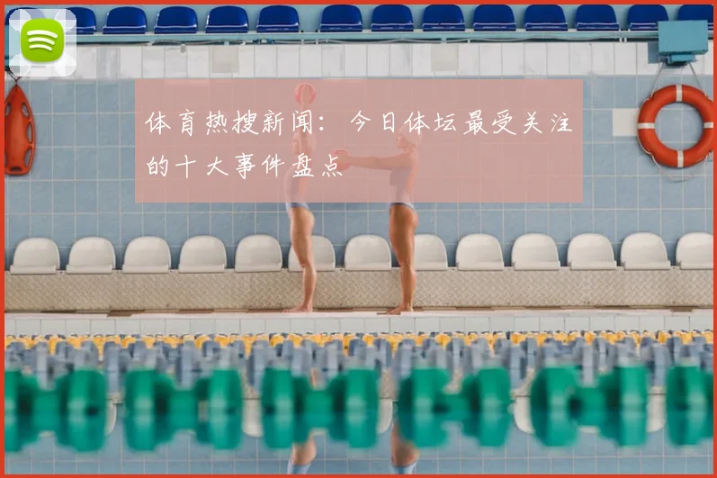 体育热搜新闻：今日体坛最受关注的十大事件盘点