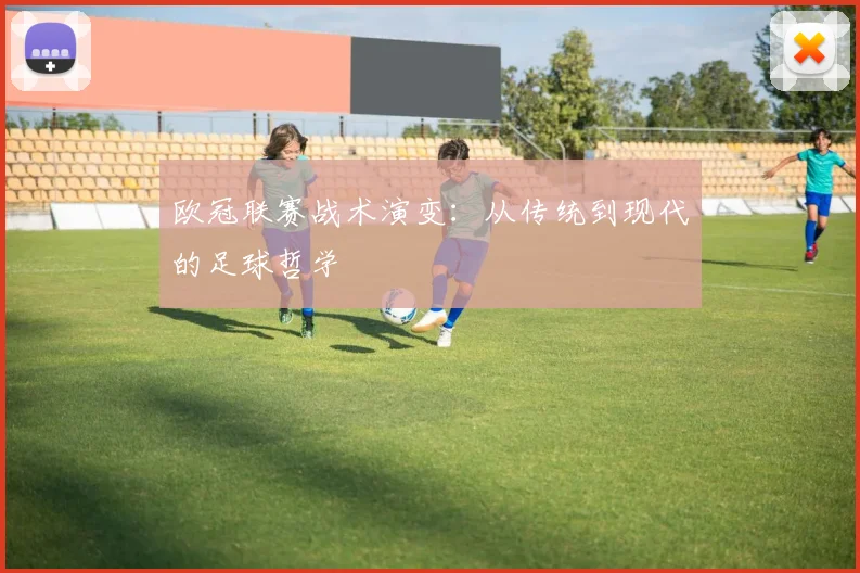 欧冠联赛战术演变：从传统到现代的足球哲学