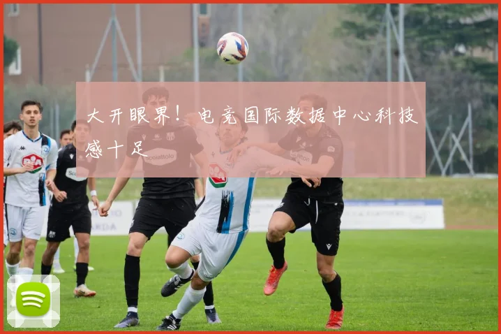 大开眼界！电竞国际数据中心科技感十足