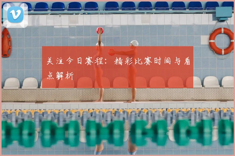 关注今日赛程：精彩比赛时间与看点解析
