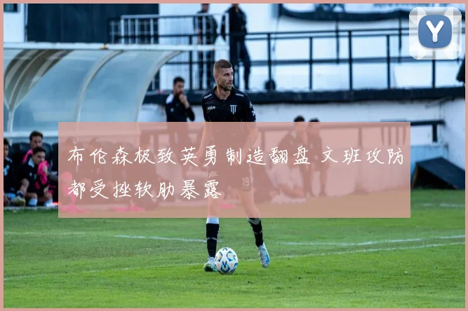 布伦森极致英勇制造翻盘 文班攻防都受挫软肋暴露