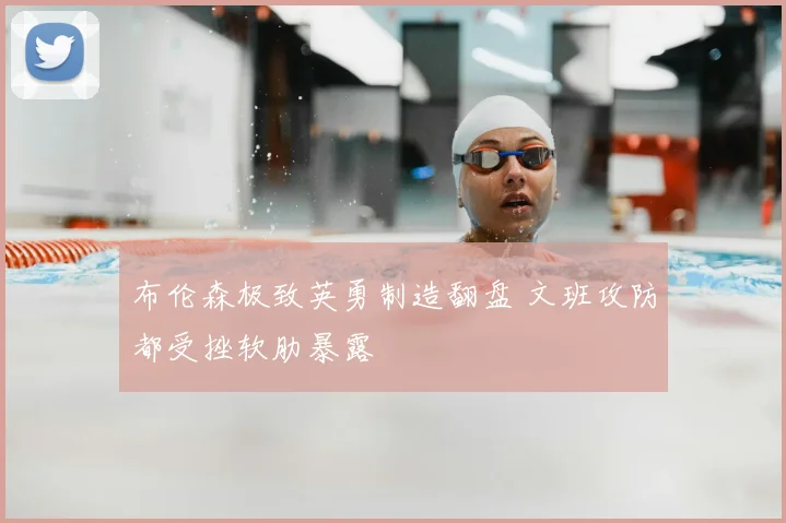 布伦森极致英勇制造翻盘 文班攻防都受挫软肋暴露