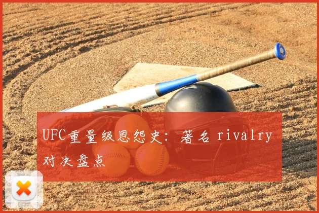 UFC重量级恩怨史：著名 rivalry 对决盘点