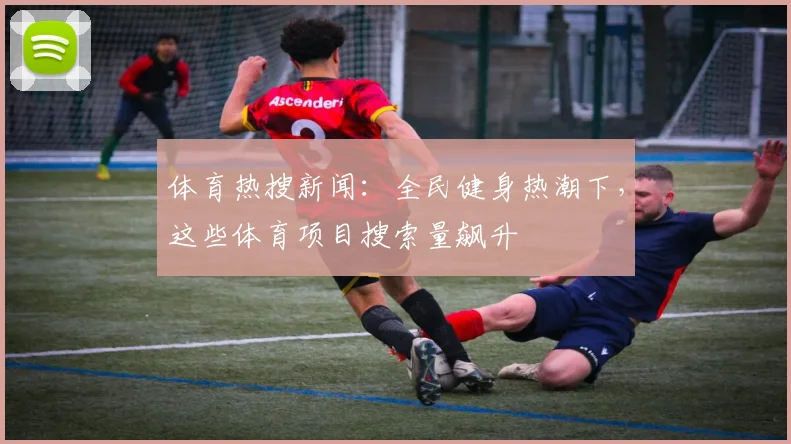 体育热搜新闻：全民健身热潮下，这些体育项目搜索量飙升