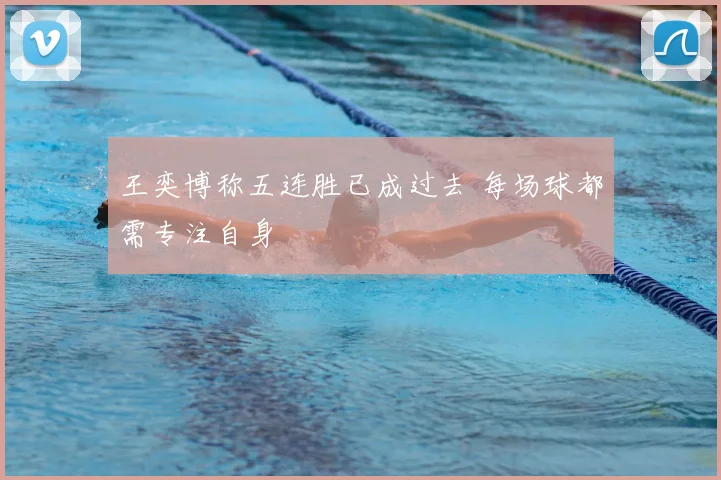 王奕博称五连胜已成过去 每场球都需专注自身