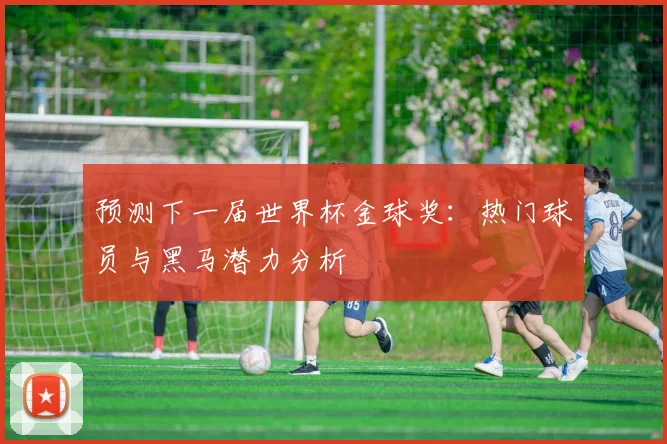 预测下一届世界杯金球奖：热门球员与黑马潜力分析