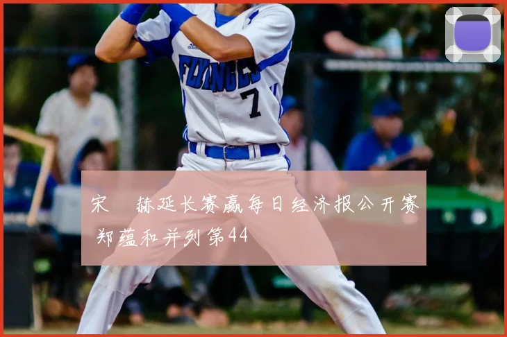宋䪸赫延长赛赢每日经济报公开赛 郑蕴和并列第44