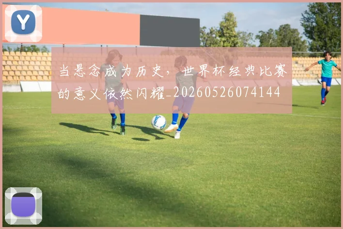 当悬念成为历史，世界杯经典比赛的意义依然闪耀_20260526074144