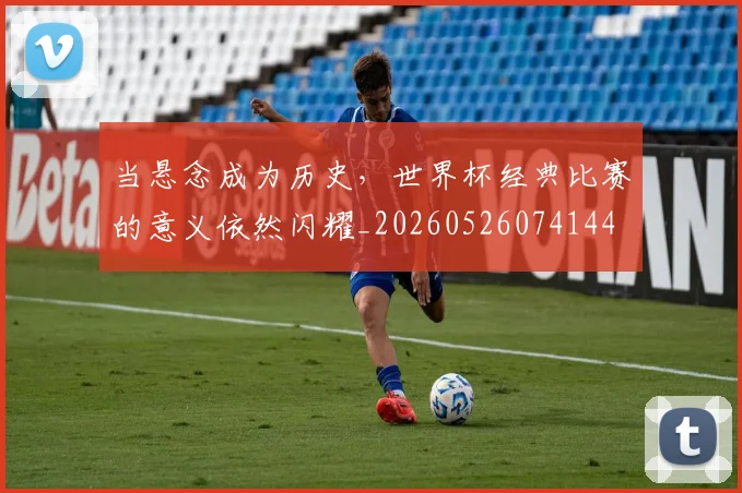 当悬念成为历史，世界杯经典比赛的意义依然闪耀_20260526074144