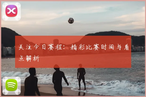 关注今日赛程：精彩比赛时间与看点解析