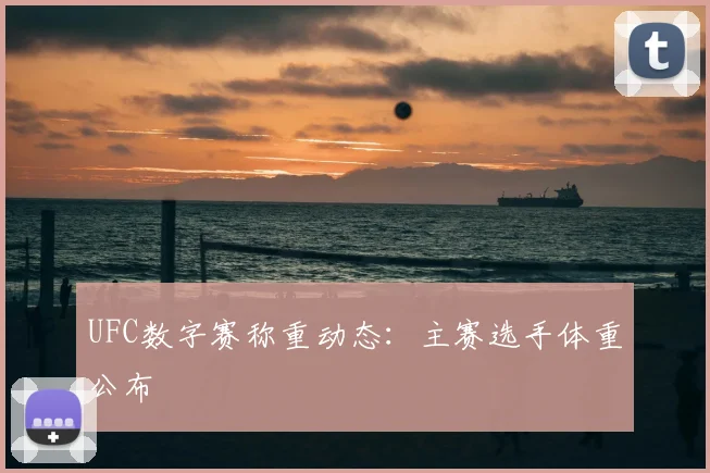 UFC数字赛称重动态:主赛选手体重公布
