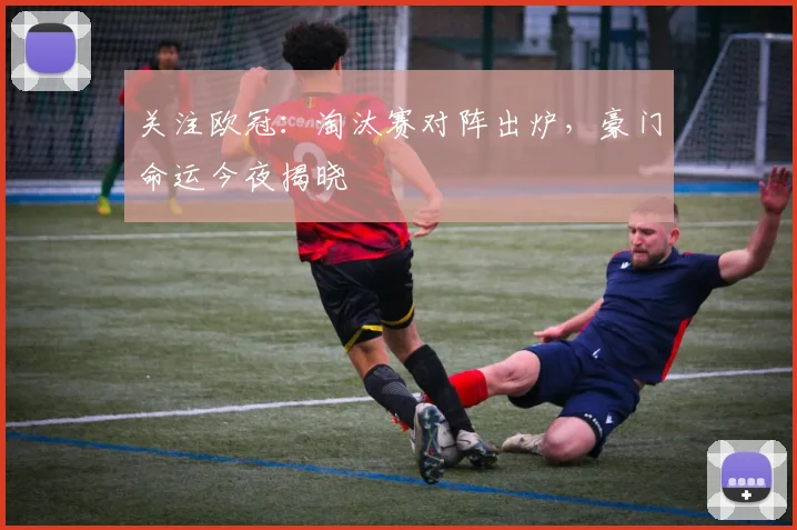 关注欧冠:淘汰赛对阵出炉,豪门命运今夜揭晓