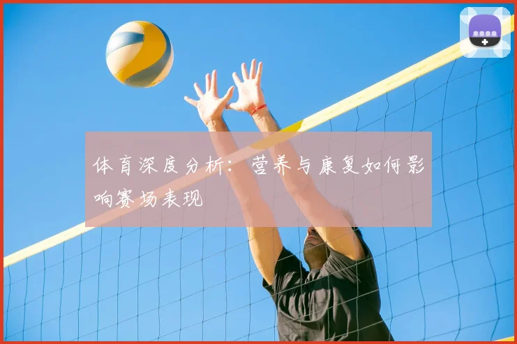体育深度分析：营养与康复如何影响赛场表现