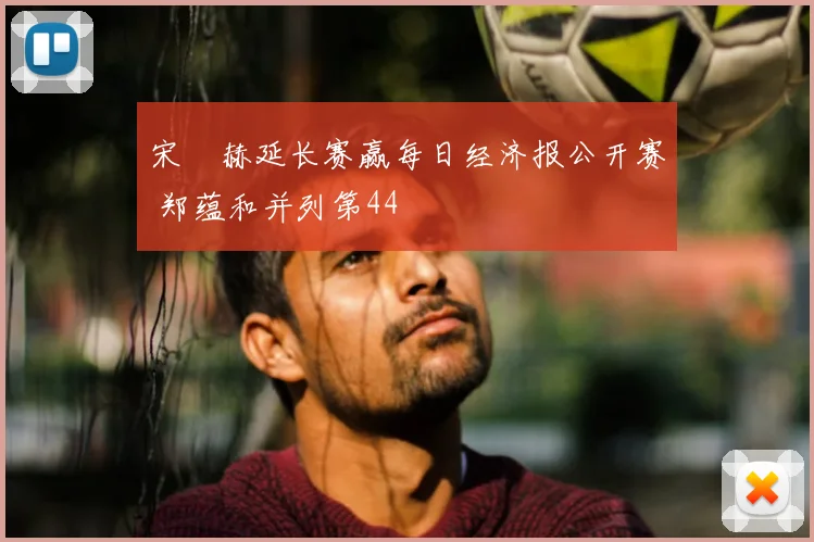 宋䪸赫延长赛赢每日经济报公开赛 郑蕴和并列第44