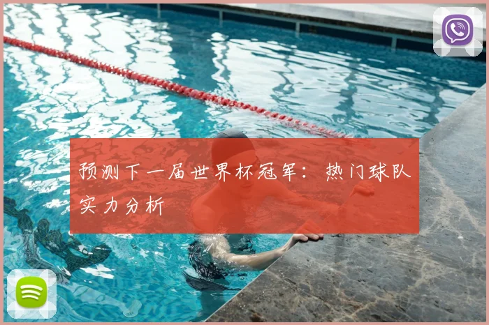 预测下一届世界杯冠军：热门球队实力分析