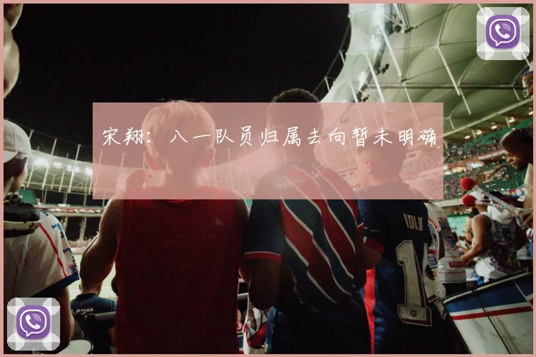宋翔：八一队员归属去向暂未明确