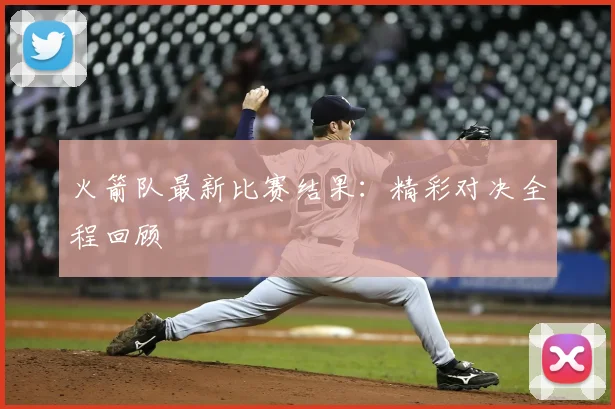 火箭队最新比赛结果：精彩对决全程回顾