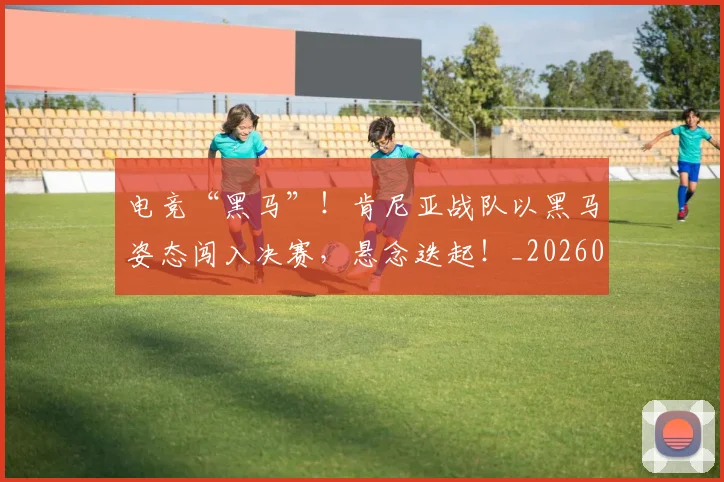 电竞“黑马”！肯尼亚战队以黑马姿态闯入决赛，悬念迭起！_20260526085534