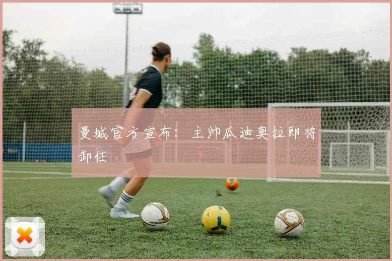 曼城官方宣布：主帅瓜迪奥拉即将卸任