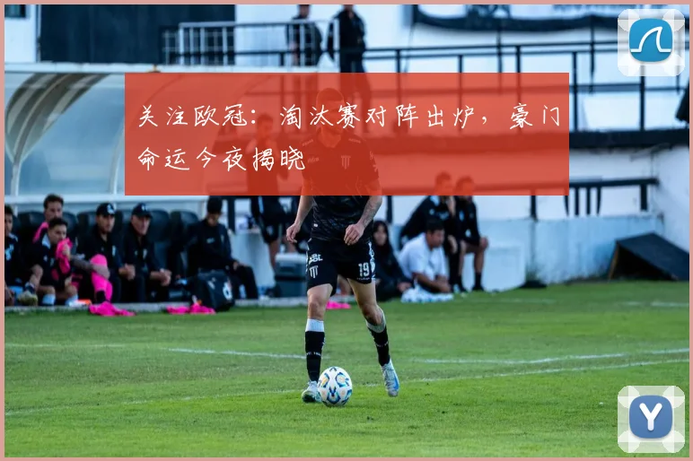 关注欧冠：淘汰赛对阵出炉，豪门命运今夜揭晓