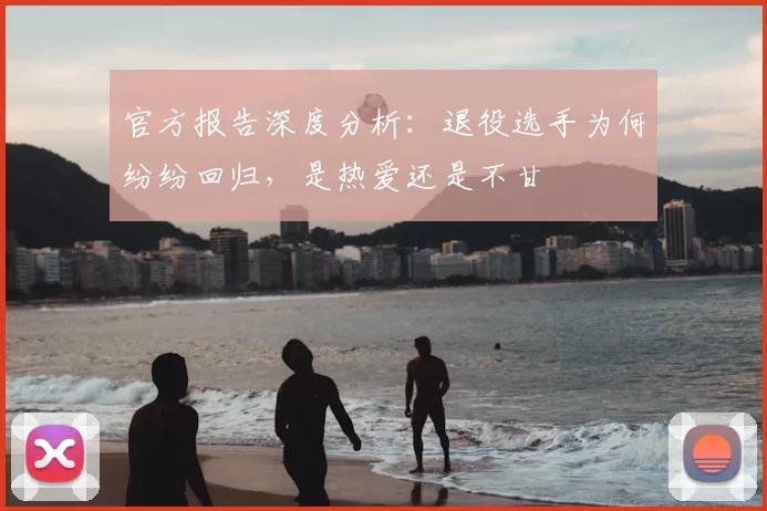 官方报告深度分析:退役选手为何纷纷回归,是热爱还是不甘