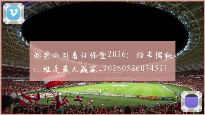 彩票公司看好福登2026:赔率揭秘,谁是最大赢家_20260526074521