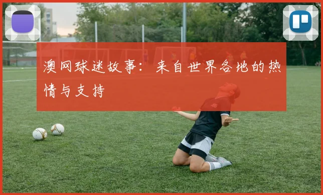 澳网球迷故事：来自世界各地的热情与支持