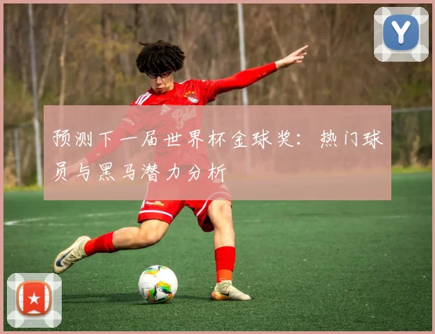 预测下一届世界杯金球奖：热门球员与黑马潜力分析