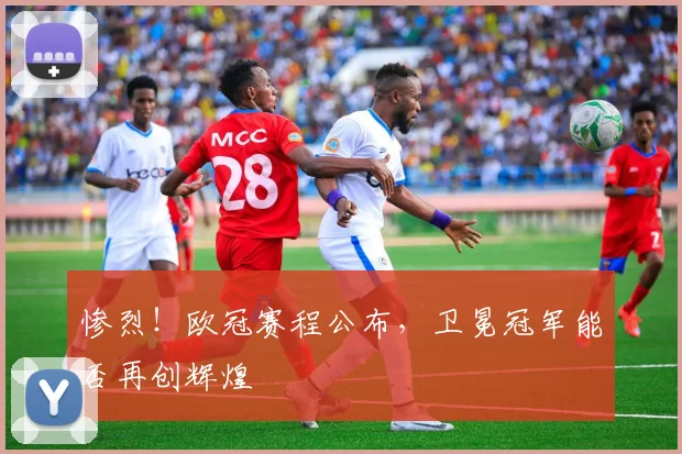 惨烈！欧冠赛程公布，卫冕冠军能否再创辉煌