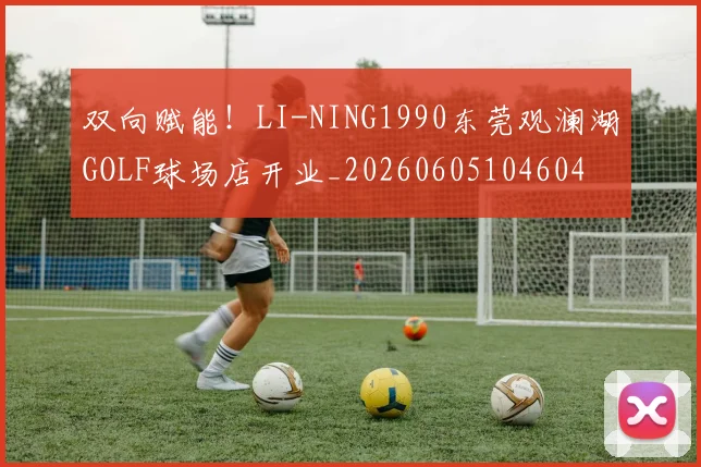 双向赋能！LI-NING1990东莞观澜湖GOLF球场店开业_20260605104604