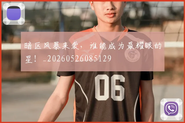 暗区风暴来袭，谁能成为最耀眼的星！_20260526085129