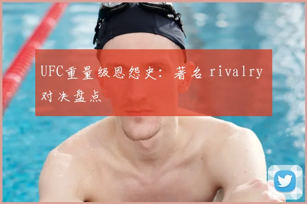 UFC重量级恩怨史：著名 rivalry 对决盘点