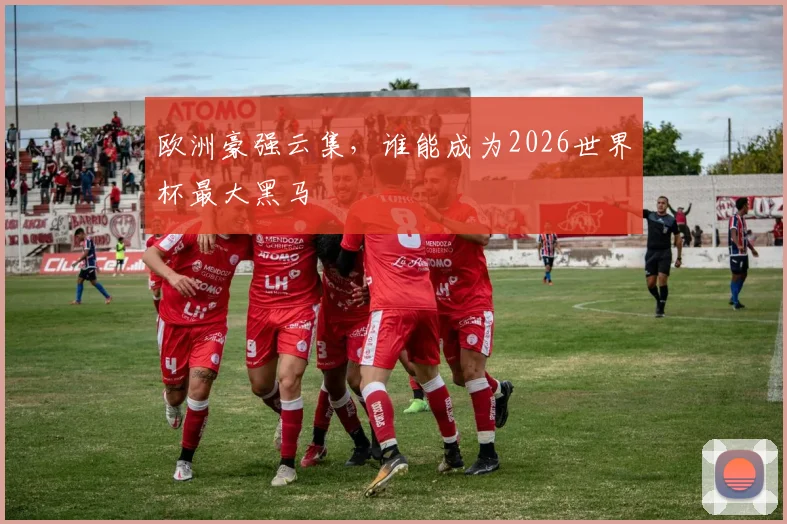 欧洲豪强云集，谁能成为2026世界杯最大黑马