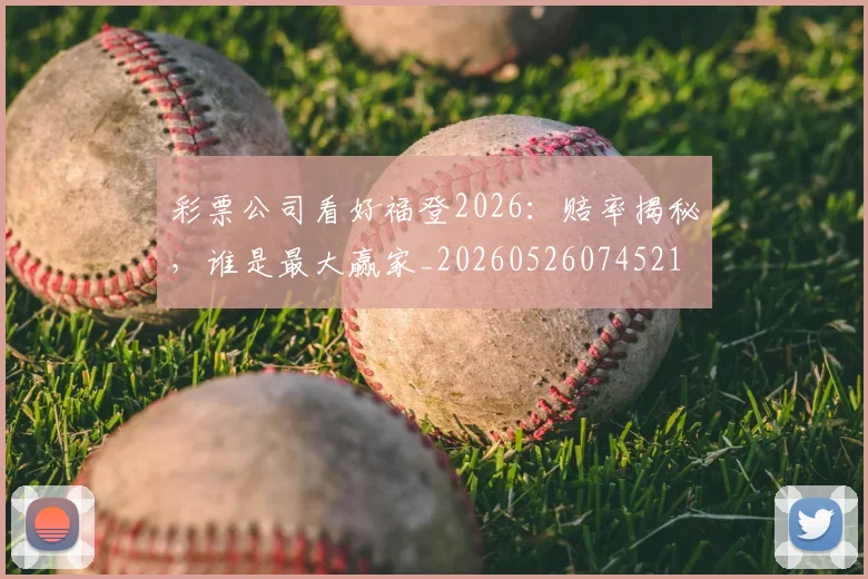 彩票公司看好福登2026:赔率揭秘,谁是最大赢家_20260526074521