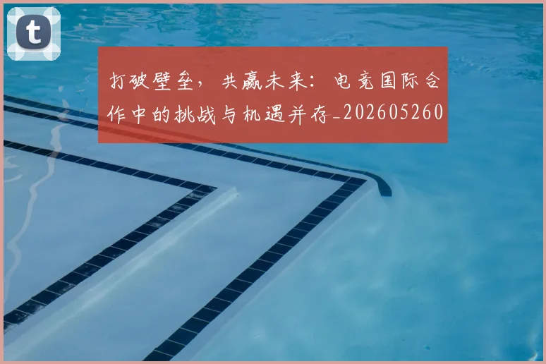 打破壁垒,共赢未来:电竞国际合作中的挑战与机遇并存_20260526085024